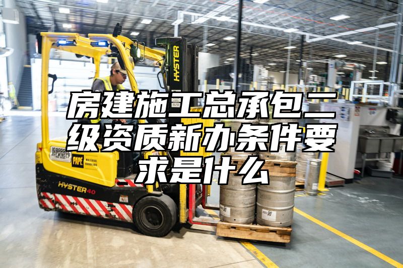 房建施工总承包二级资质新办条件要求是什么