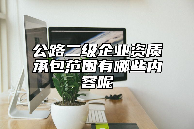 公路二级企业资质承包范围有哪些内容呢