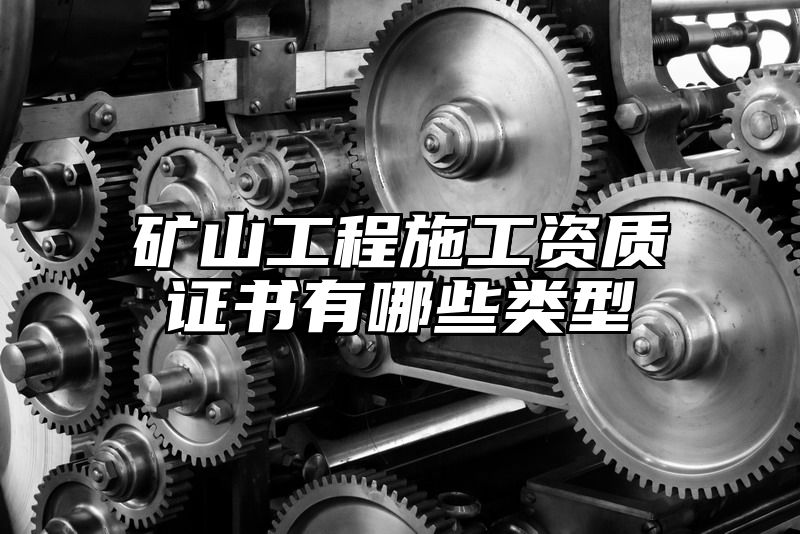 矿山工程施工资质证书有哪些类型