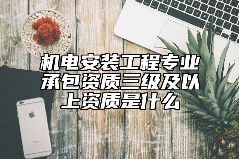 机电安装工程专业承包资质三级及以上资质是什么