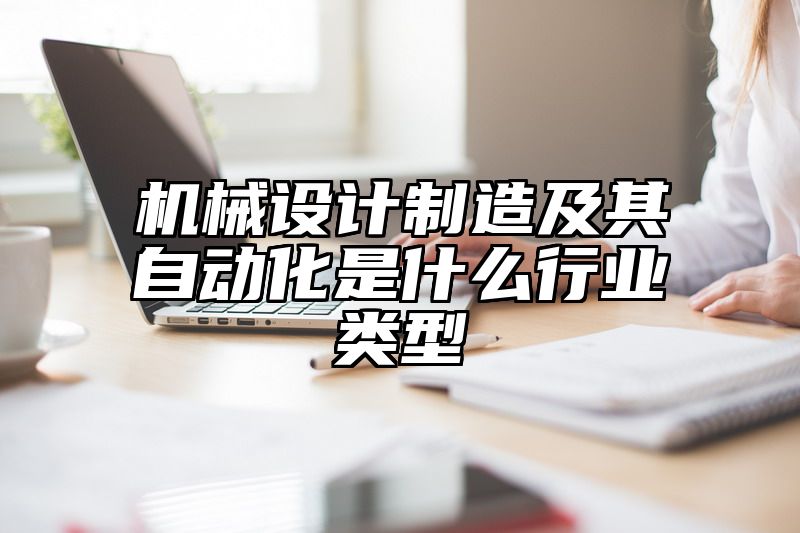 机械设计制造及其自动化是什么行业类型