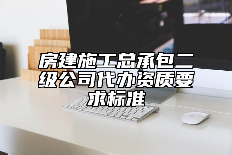 房建施工总承包二级公司代办资质要求标准