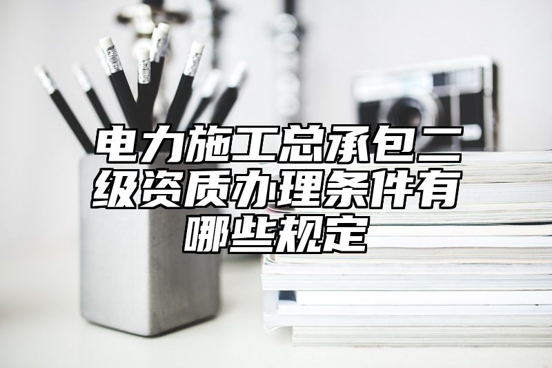 电力施工总承包二级资质办理条件有哪些规定