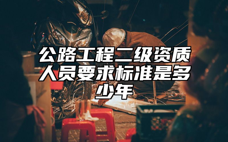 公路工程二级资质人员要求标准是多少年