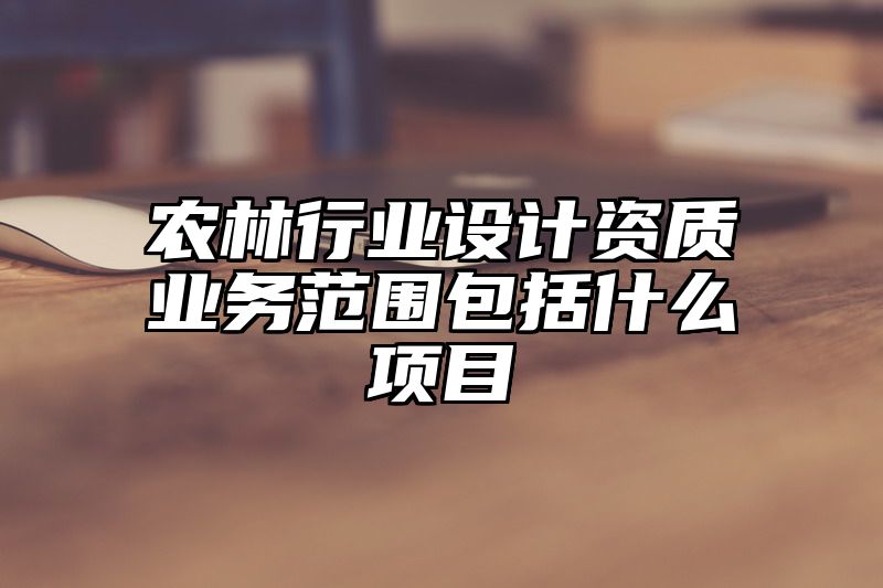 农林行业设计资质业务范围包括什么项目