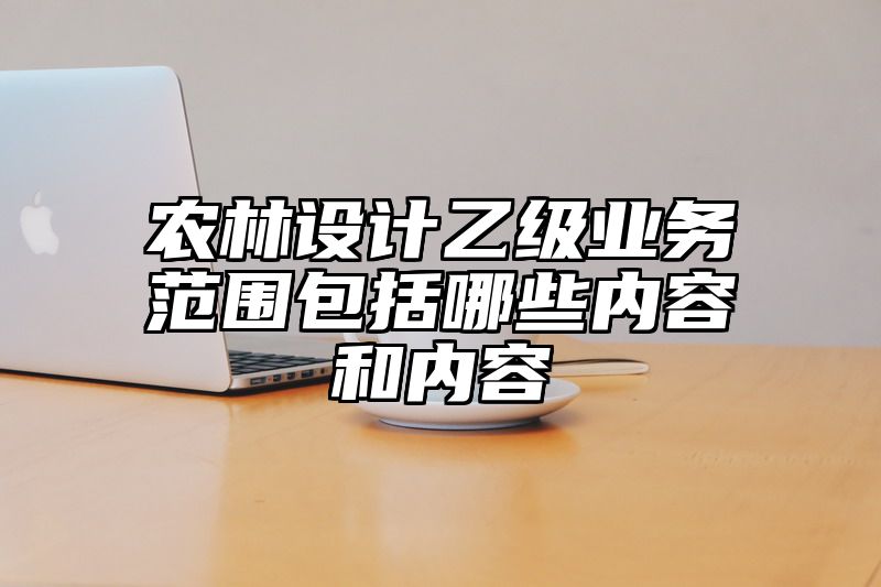 农林设计乙级业务范围包括哪些内容和内容