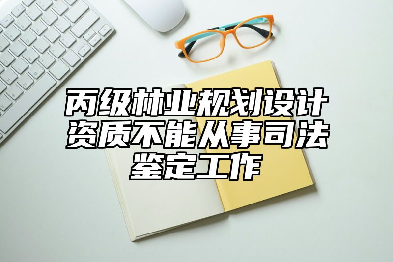 丙级林业规划设计资质不能从事司法鉴定工作