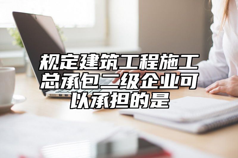 规定建筑工程施工总承包二级企业可以承担的是