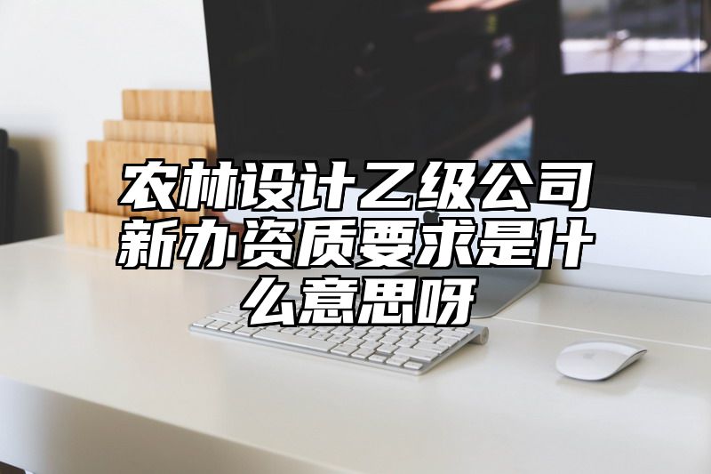 农林设计乙级公司新办资质要求是什么意思呀