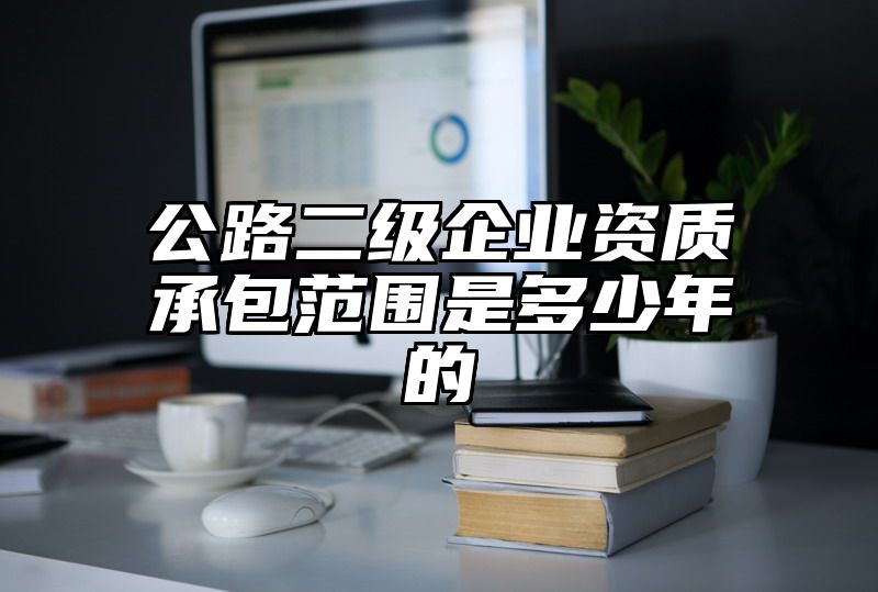 公路二级企业资质承包范围是多少年的