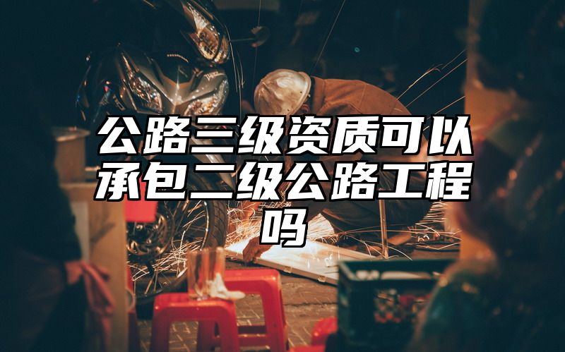 公路三级资质可以承包二级公路工程吗