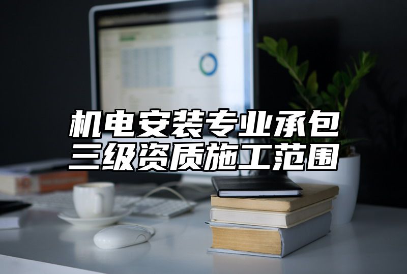 机电安装专业承包三级资质施工范围