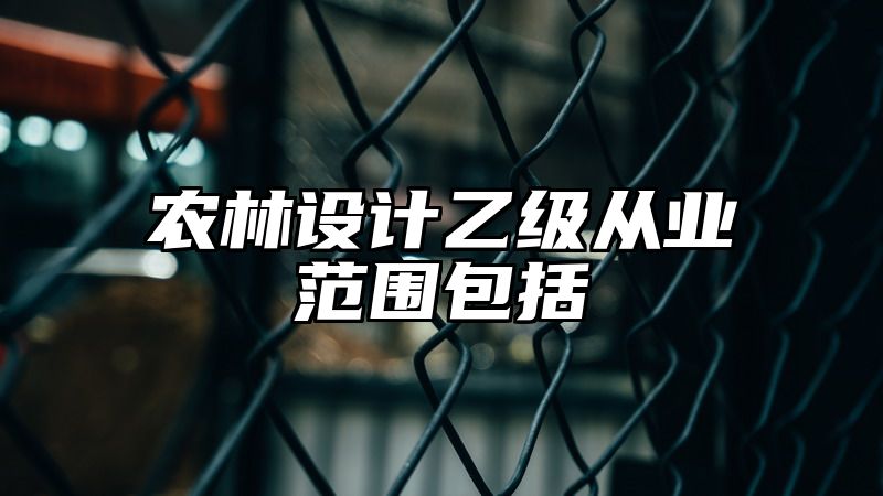 农林设计乙级从业范围包括