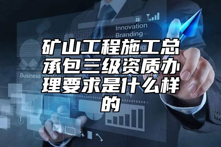 矿山工程施工总承包三级资质办理要求是什么样的