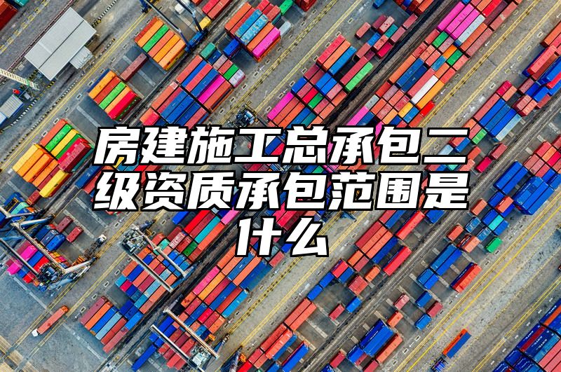 房建施工总承包二级资质承包范围是什么