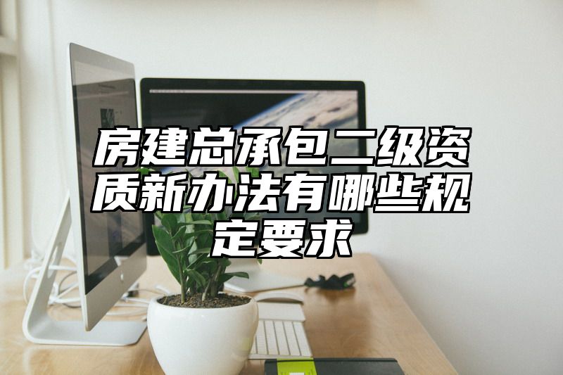 房建总承包二级资质新办法有哪些规定要求