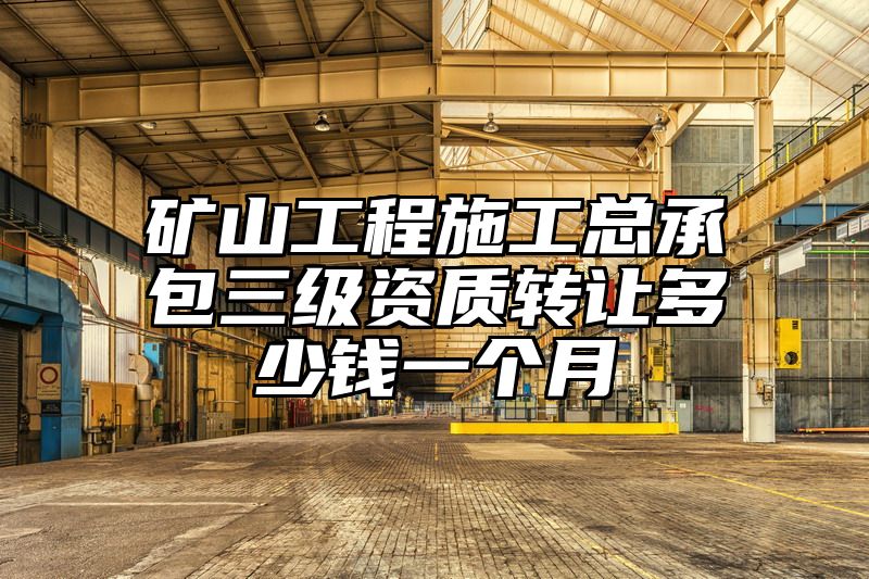 矿山工程施工总承包三级资质转让多少钱一个月