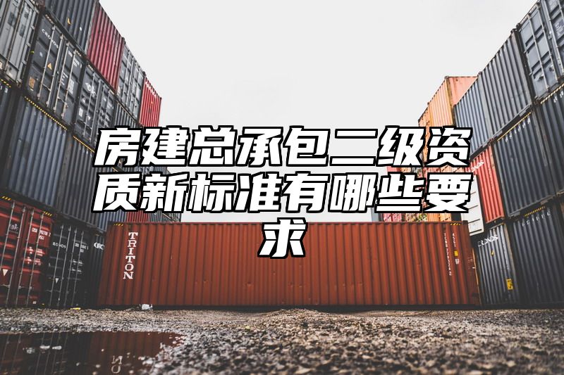 房建总承包二级资质新标准有哪些要求