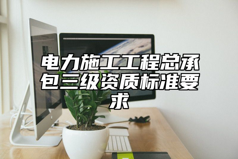 电力施工工程总承包三级资质标准要求