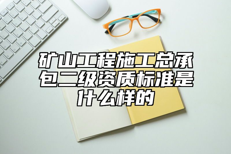 矿山工程施工总承包二级资质标准是什么样的