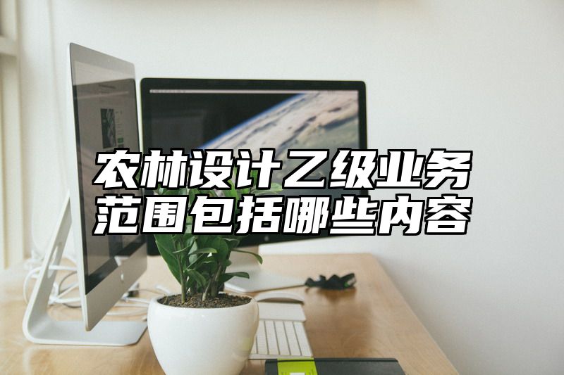 农林设计乙级业务范围包括哪些内容