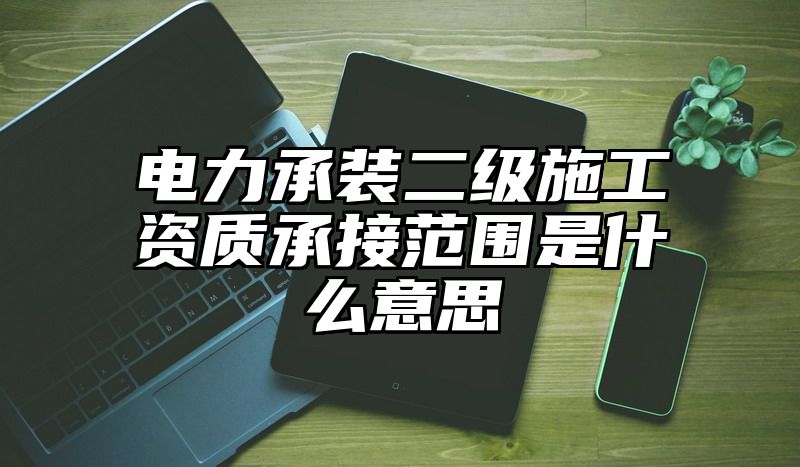 电力承装二级施工资质承接范围是什么意思