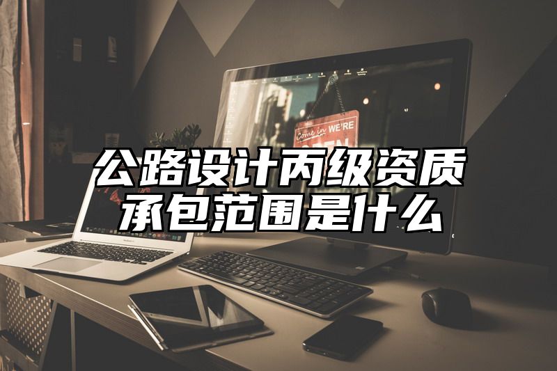 公路设计丙级资质承包范围是什么