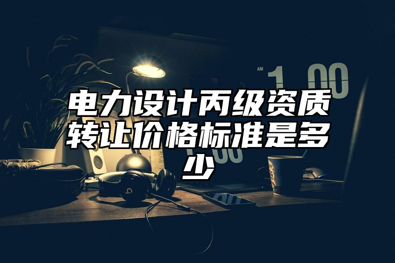 电力设计丙级资质转让价格标准是多少