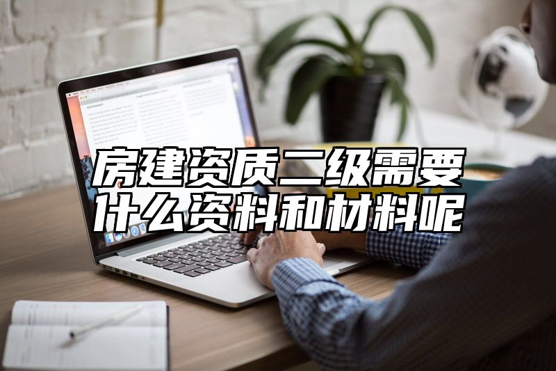 房建资质二级需要什么资料和材料呢