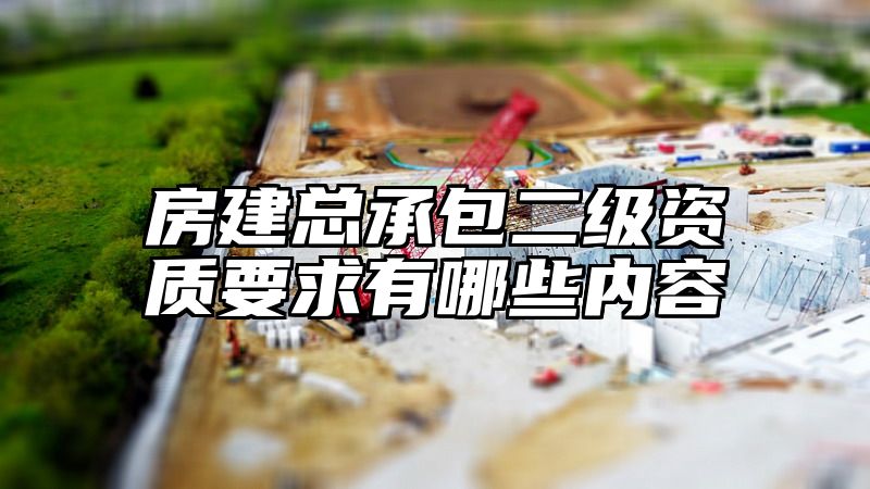 房建总承包二级资质要求有哪些内容