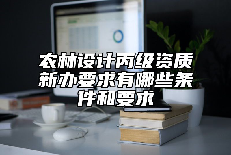 农林设计丙级资质新办要求有哪些条件和要求