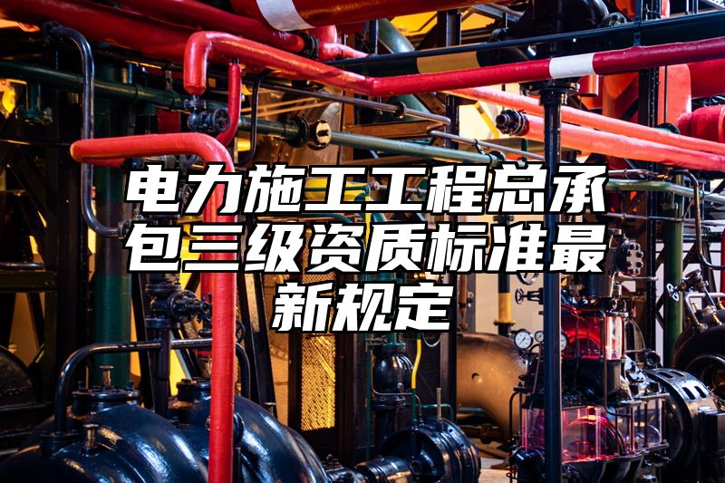 电力施工工程总承包三级资质标准最新规定