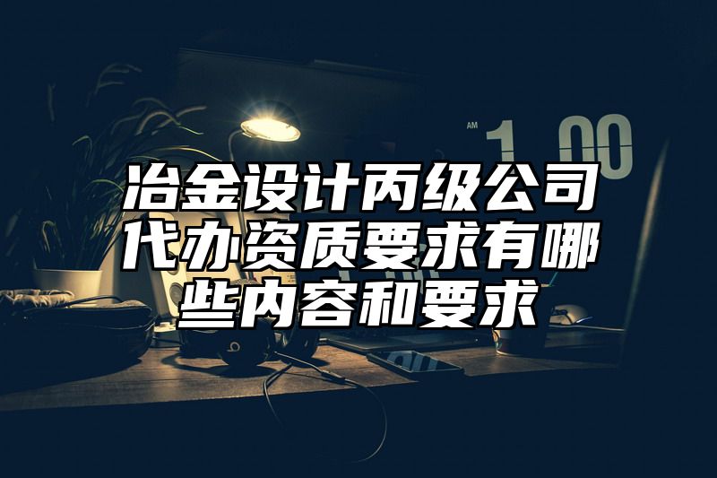 冶金设计丙级公司代办资质要求有哪些内容和要求