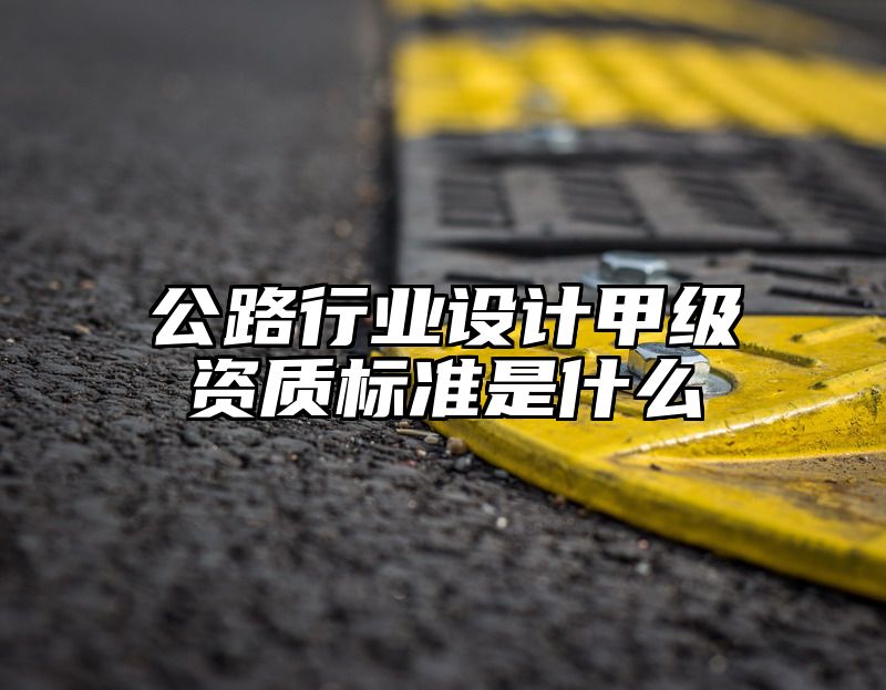 公路行业设计甲级资质标准是什么