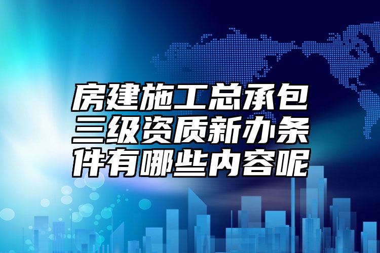 房建施工总承包三级资质新办条件有哪些内容呢