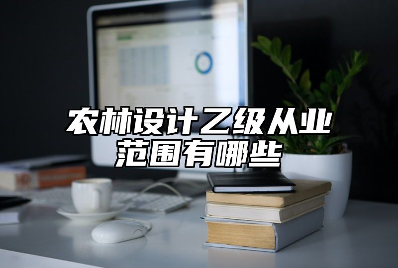 农林设计乙级从业范围有哪些