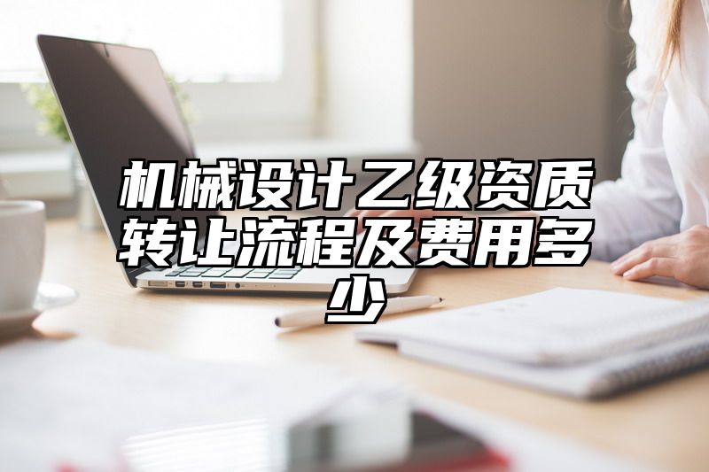 机械设计乙级资质转让流程及费用多少