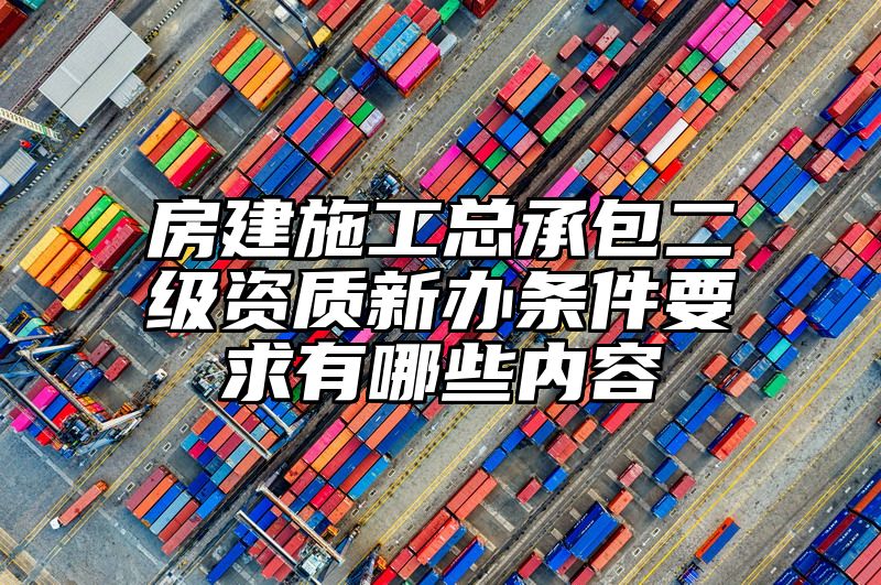 房建施工总承包二级资质新办条件要求有哪些内容