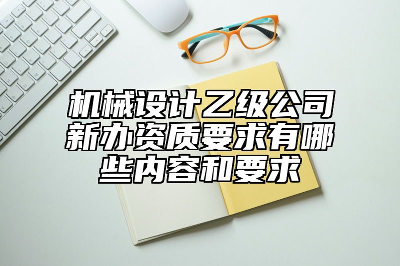 机械设计乙级公司新办资质要求有哪些内容和要求