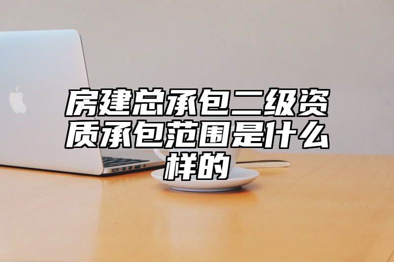 房建总承包二级资质承包范围是什么样的