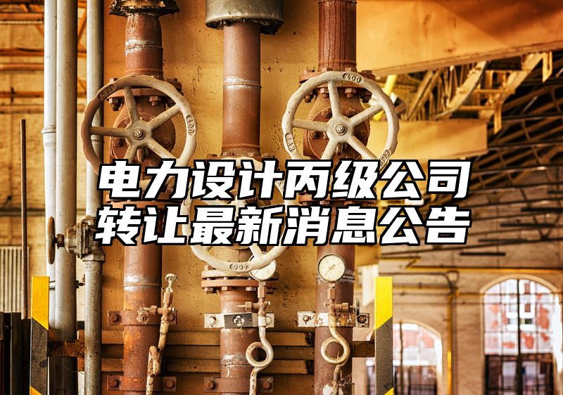 电力设计丙级公司转让最新消息公告