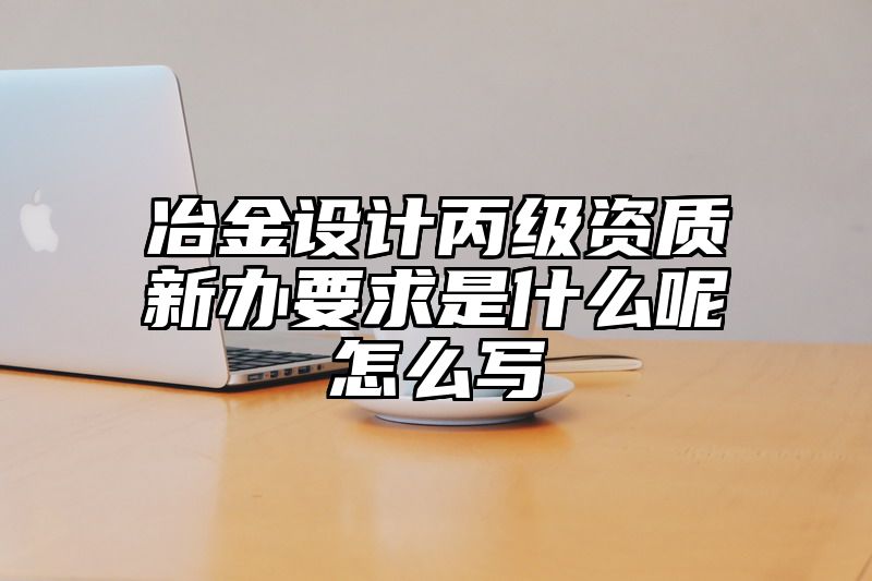 冶金设计丙级资质新办要求是什么呢怎么写