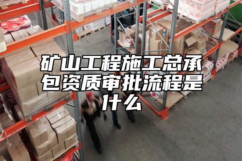 矿山工程施工总承包资质审批流程是什么