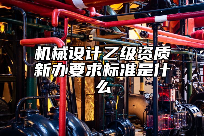 机械设计乙级资质新办要求标准是什么