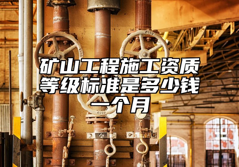 矿山工程施工资质等级标准是多少钱一个月