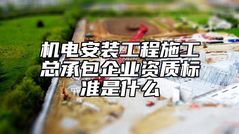 机电安装工程施工总承包企业资质标准是什么