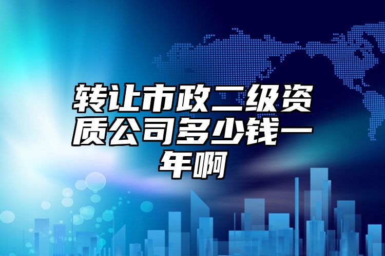 转让市政二级资质公司多少钱一年啊