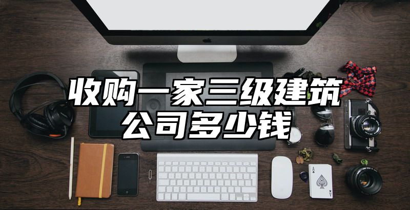 收购一家三级建筑公司多少钱