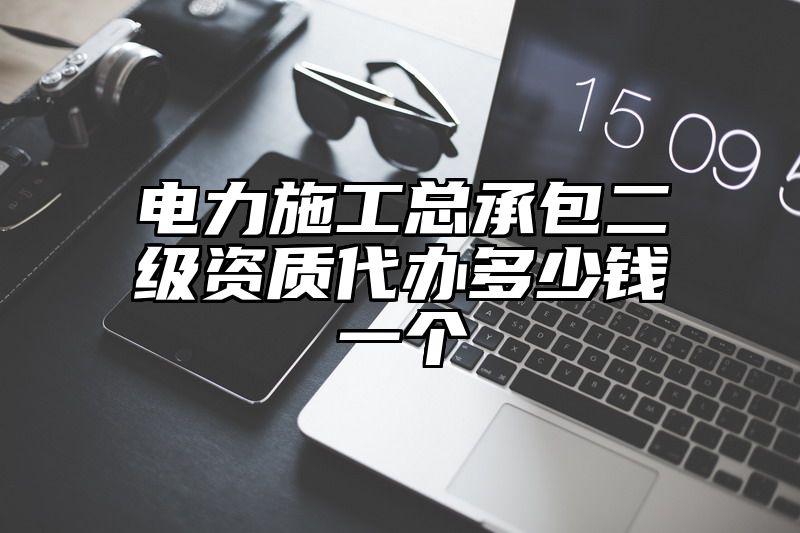 电力施工总承包二级资质代办多少钱一个