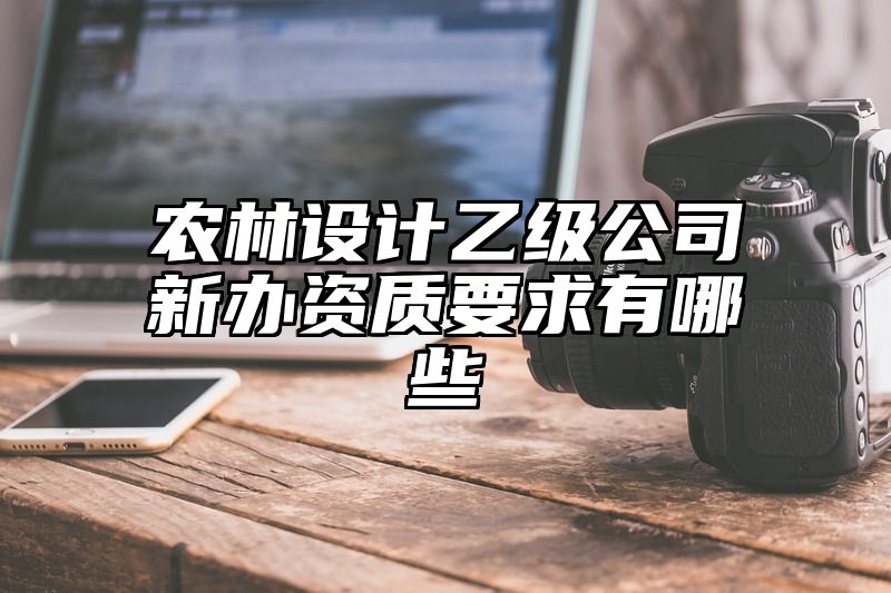 农林设计乙级公司新办资质要求有哪些